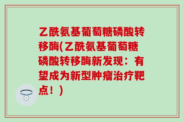 乙酰氨基葡萄糖磷酸转移酶(乙酰氨基葡萄糖磷酸转移酶新发现:有望成为新型肿瘤治疗靶点!)-第1张图片-氨糖科普网 乙酰氨基葡萄糖磷酸转移酶(乙酰氨基葡萄糖磷酸转移酶新发现:有望成为新型肿瘤治疗靶点!)-第1张图片-氨糖科普网