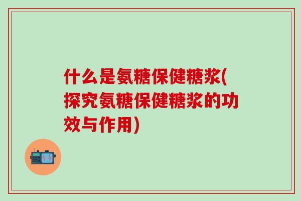 什么是氨糖保健糖浆(探究氨糖保健糖浆的功效与作用)-第1张图片-氨糖科普网 什么是氨糖保健糖浆(探究氨糖保健糖浆的功效与作用)-第1张图片-氨糖科普网