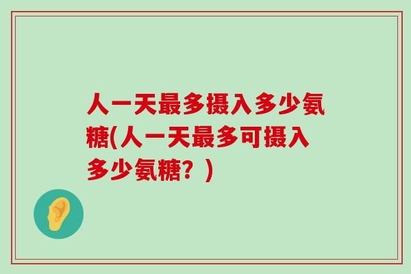 人一天最多摄入多少氨糖(人一天最多可摄入多少氨糖？)-第1张图片-氨糖科普网