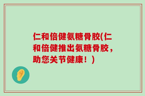 仁和倍健氨糖骨胶(仁和倍健推出氨糖骨胶,助您关节健康!)-第1张图片-氨糖科普网 仁和倍健氨糖骨胶(仁和倍健推出氨糖骨胶,助您关节健康!)-第1张图片-氨糖科普网