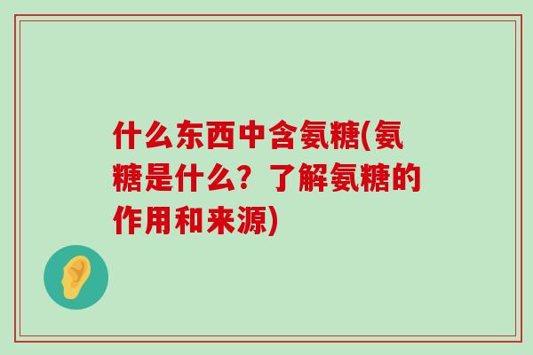 什么东西中含氨糖(氨糖是什么?了解氨糖的作用和来源)-第1张图片-氨糖科普网 什么东西中含氨糖(氨糖是什么?了解氨糖的作用和来源)-第1张图片-氨糖科普网