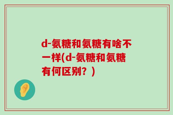 d-氨糖和氨糖有啥不一样(d-氨糖和氨糖有何区别?)-第1张图片-氨糖科普网 d-氨糖和氨糖有啥不一样(d-氨糖和氨糖有何区别?)-第1张图片-氨糖科普网