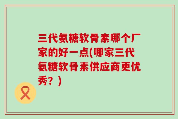 三代氨糖软骨素哪个厂家的好一点(哪家三代氨糖软骨素供应商更优秀？)-第1张图片-氨糖科普网