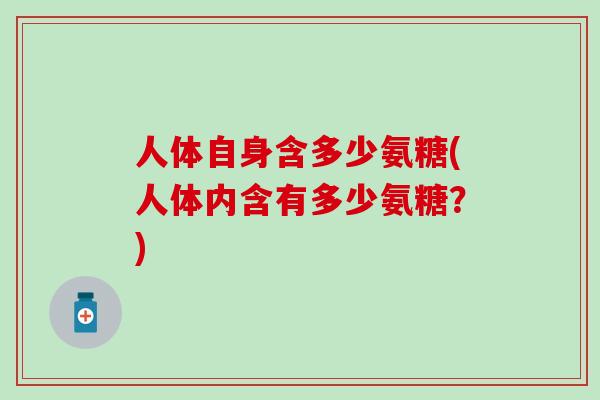 人体自身含多少氨糖(人体内含有多少氨糖?)-第1张图片-氨糖科普网 人体自身含多少氨糖(人体内含有多少氨糖?)-第1张图片-氨糖科普网