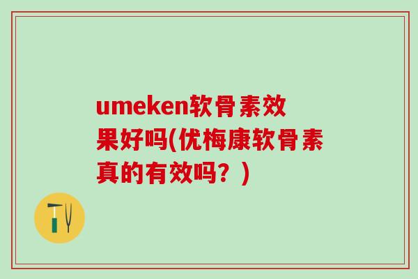 umeken软骨素效果好吗(优梅康软骨素真的有效吗?)-第1张图片-氨糖科普网 umeken软骨素效果好吗(优梅康软骨素真的有效吗?)-第1张图片-氨糖科普网