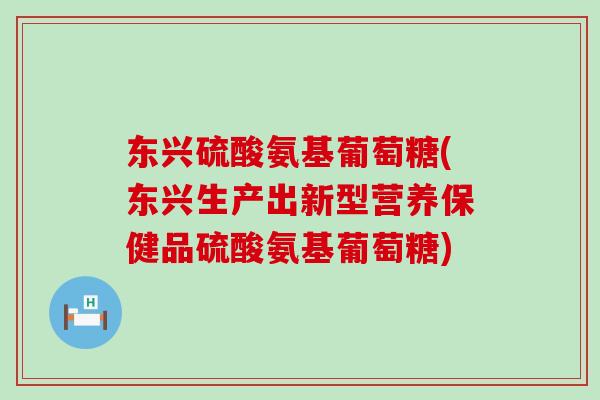 东兴硫酸氨基葡萄糖(东兴生产出新型营养保健品硫酸氨基葡萄糖)-第1张图片-氨糖科普网 东兴硫酸氨基葡萄糖(东兴生产出新型营养保健品硫酸氨基葡萄糖)-第1张图片-氨糖科普网