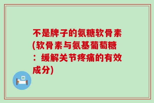 不是牌子的氨糖软骨素(软骨素与氨基葡萄糖:缓解关节疼痛的有效成分)-第1张图片-氨糖科普网 不是牌子的氨糖软骨素(软骨素与氨基葡萄糖:缓解关节疼痛的有效成分)-第1张图片-氨糖科普网