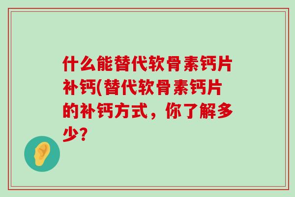 什么能替代软骨素钙片补钙(替代软骨素钙片的补钙方式,你了解多少?-第1张图片-氨糖科普网 什么能替代软骨素钙片补钙(替代软骨素钙片的补钙方式,你了解多少?-第1张图片-氨糖科普网