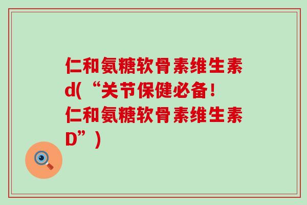 仁和氨糖软骨素维生素d(“关节保健必备!仁和氨糖软骨素维生素D”)-第1张图片-氨糖科普网 仁和氨糖软骨素维生素d(“关节保健必备!仁和氨糖软骨素维生素D”)-第1张图片-氨糖科普网