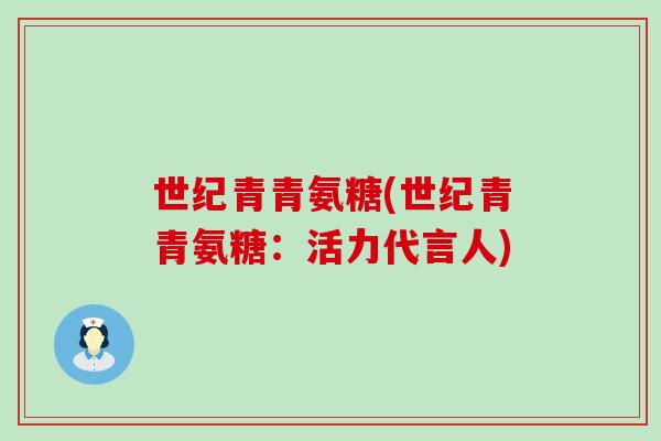 世纪青青氨糖(世纪青青氨糖:活力代言人)-第1张图片-氨糖科普网 世纪青青氨糖(世纪青青氨糖:活力代言人)-第1张图片-氨糖科普网