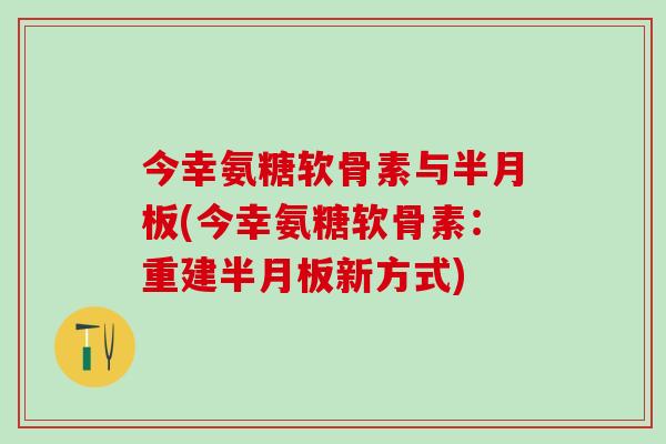 今幸氨糖软骨素与半月板(今幸氨糖软骨素:重建半月板新方式)-第1张图片-氨糖科普网 今幸氨糖软骨素与半月板(今幸氨糖软骨素:重建半月板新方式)-第1张图片-氨糖科普网