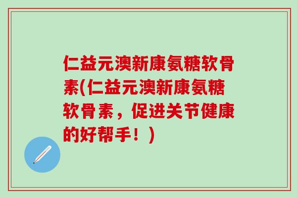仁益元澳新康氨糖软骨素(仁益元澳新康氨糖软骨素,促进关节健康的好帮手!)-第1张图片-氨糖科普网 仁益元澳新康氨糖软骨素(仁益元澳新康氨糖软骨素,促进关节健康的好帮手!)-第1张图片-氨糖科普网