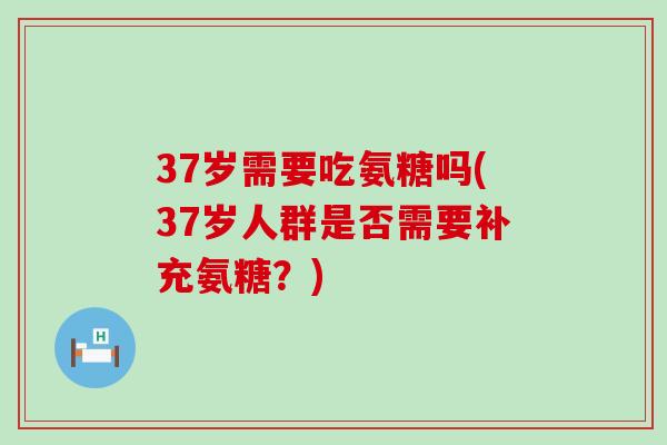 37岁需要吃氨糖吗(37岁人群是否需要补充氨糖？)-第1张图片-氨糖科普网