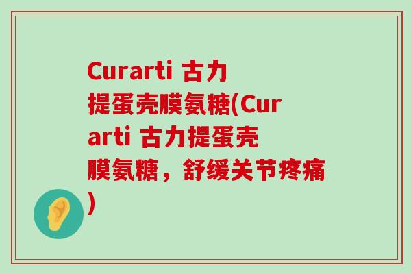 Curarti 古力提蛋壳膜氨糖(Curarti 古力提蛋壳膜氨糖，舒缓关节疼痛)-第1张图片-氨糖科普网