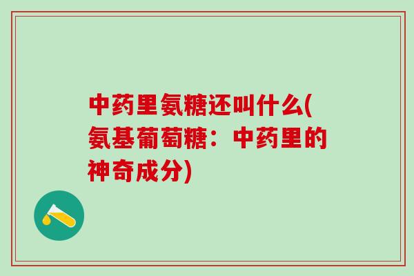 中药里氨糖还叫什么(氨基葡萄糖：中药里的神奇成分)-第1张图片-氨糖科普网