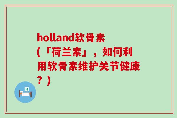 holland软骨素(「荷兰素」，如何利用软骨素维护关节健康？)-第1张图片-氨糖科普网