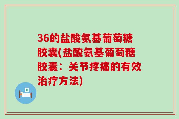 36的盐酸氨基葡萄糖胶囊(盐酸氨基葡萄糖胶囊：关节疼痛的有效治疗方法)-第1张图片-氨糖科普网