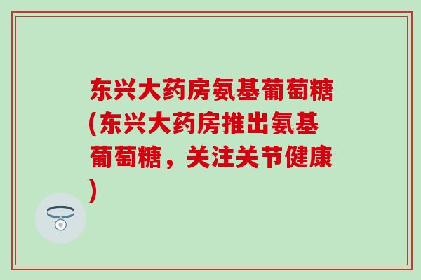 东兴大药房氨基葡萄糖(东兴大药房推出氨基葡萄糖,关注关节健康)-第1张图片-氨糖科普网 东兴大药房氨基葡萄糖(东兴大药房推出氨基葡萄糖,关注关节健康)-第1张图片-氨糖科普网