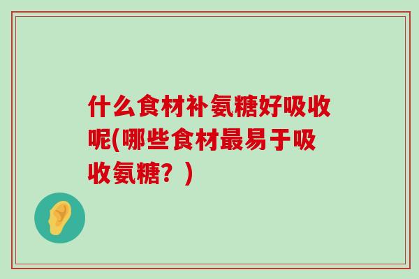 什么食材补氨糖好吸收呢(哪些食材最易于吸收氨糖？)-第1张图片-氨糖科普网