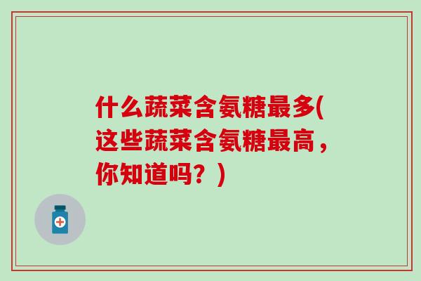 什么蔬菜含氨糖最多(这些蔬菜含氨糖最高,你知道吗?)-第1张图片-氨糖科普网 什么蔬菜含氨糖最多(这些蔬菜含氨糖最高,你知道吗?)-第1张图片-氨糖科普网