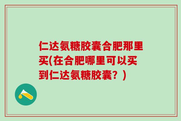 仁达氨糖胶囊合肥那里买(在合肥哪里可以买到仁达氨糖胶囊？)-第1张图片-氨糖科普网