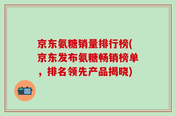 京东氨糖销量排行榜(京东发布氨糖畅销榜单,排名领先产品揭晓)-第1张图片-氨糖科普网 京东氨糖销量排行榜(京东发布氨糖畅销榜单,排名领先产品揭晓)-第1张图片-氨糖科普网