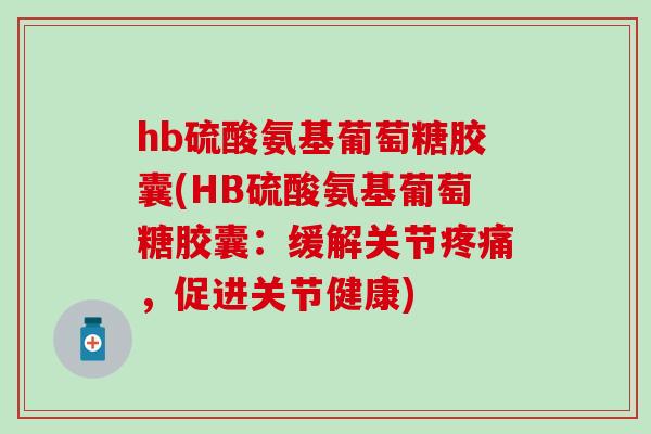hb硫酸氨基葡萄糖胶囊(HB硫酸氨基葡萄糖胶囊:缓解关节疼痛,促进关节健康)-第1张图片-氨糖科普网 hb硫酸氨基葡萄糖胶囊(HB硫酸氨基葡萄糖胶囊:缓解关节疼痛,促进关节健康)-第1张图片-氨糖科普网