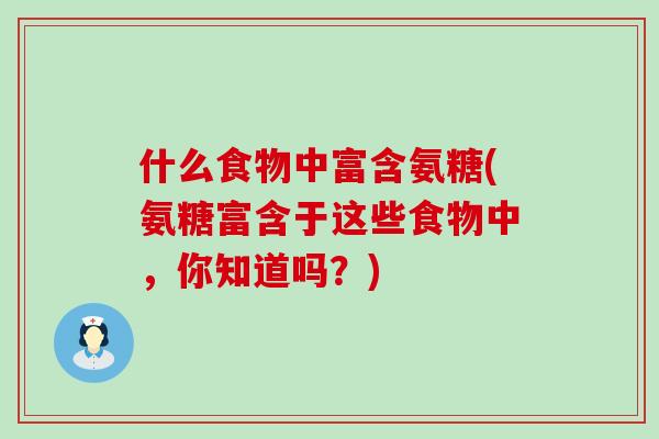 什么食物中富含氨糖(氨糖富含于这些食物中，你知道吗？)-第1张图片-氨糖科普网
