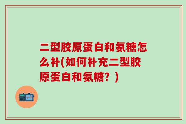 二型胶原蛋白和氨糖怎么补(如何补充二型胶原蛋白和氨糖？)-第1张图片-氨糖科普网