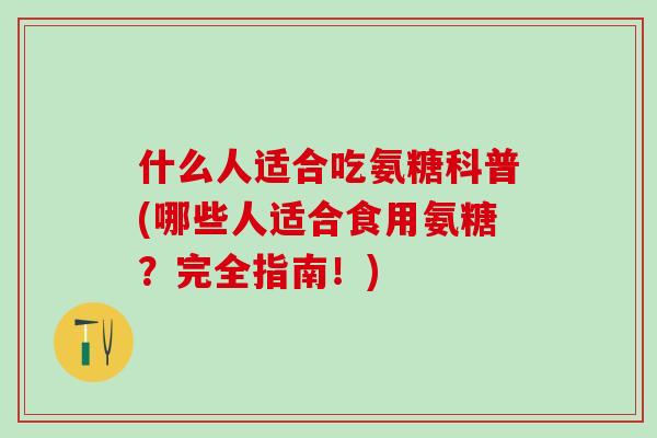 什么人适合吃氨糖科普(哪些人适合食用氨糖?完全指南!)-第1张图片-氨糖科普网 什么人适合吃氨糖科普(哪些人适合食用氨糖?完全指南!)-第1张图片-氨糖科普网