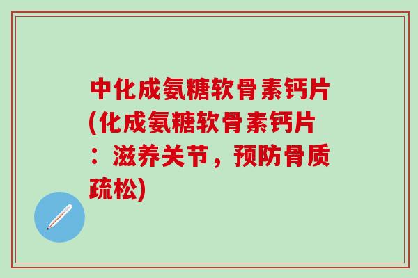 中化成氨糖软骨素钙片(化成氨糖软骨素钙片:滋养关节,预防骨质疏松)-第1张图片-氨糖科普网 中化成氨糖软骨素钙片(化成氨糖软骨素钙片:滋养关节,预防骨质疏松)-第1张图片-氨糖科普网