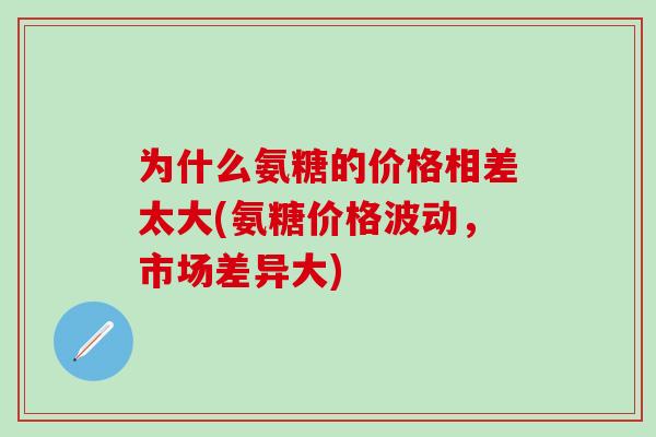 为什么氨糖的价格相差太大(氨糖价格波动，市场差异大)-第1张图片-氨糖科普网