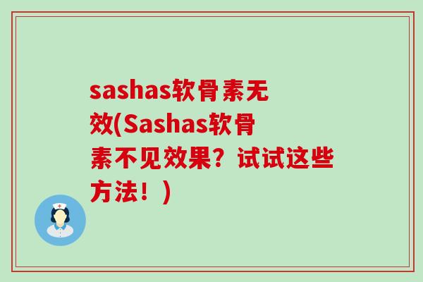 sashas软骨素无效(Sashas软骨素不见效果？试试这些方法！)-第1张图片-氨糖科普网