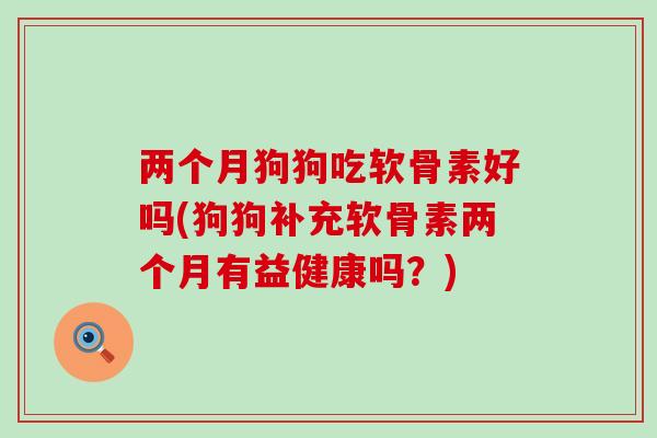 两个月狗狗吃软骨素好吗(狗狗补充软骨素两个月有益健康吗?)-第1张图片-氨糖科普网 两个月狗狗吃软骨素好吗(狗狗补充软骨素两个月有益健康吗?)-第1张图片-氨糖科普网