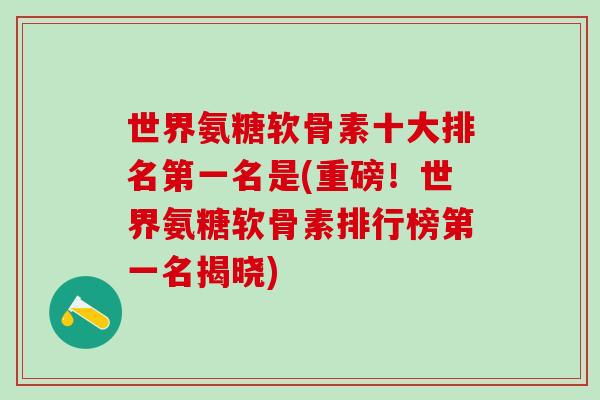 世界氨糖软骨素十大排名第一名是(重磅!世界氨糖软骨素排行榜第一名揭晓)-第1张图片-氨糖科普网 世界氨糖软骨素十大排名第一名是(重磅!世界氨糖软骨素排行榜第一名揭晓)-第1张图片-氨糖科普网