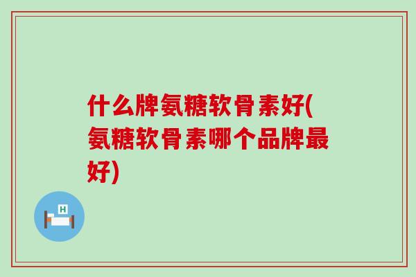 什么牌氨糖软骨素好(氨糖软骨素哪个品牌最好)-第1张图片-氨糖科普网