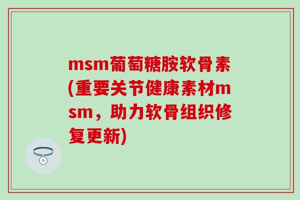 msm葡萄糖胺软骨素(重要关节健康素材msm,助力软骨组织修复更新)-第1张图片-氨糖科普网 msm葡萄糖胺软骨素(重要关节健康素材msm,助力软骨组织修复更新)-第1张图片-氨糖科普网