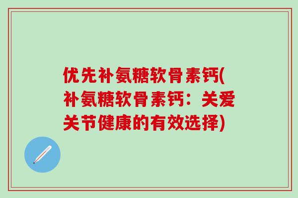 优先补氨糖软骨素钙(补氨糖软骨素钙：关爱关节健康的有效选择)-第1张图片-氨糖科普网