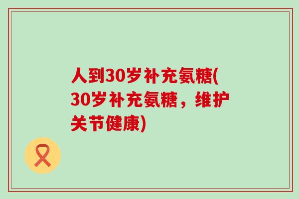 人到30岁补充氨糖(30岁补充氨糖，维护关节健康)-第1张图片-氨糖科普网