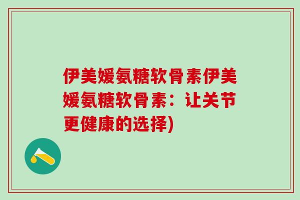 伊美媛氨糖软骨素伊美媛氨糖软骨素:让关节更健康的选择)-第1张图片-氨糖科普网 伊美媛氨糖软骨素伊美媛氨糖软骨素:让关节更健康的选择)-第1张图片-氨糖科普网