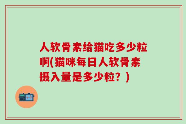 人软骨素给猫吃多少粒啊(猫咪每日人软骨素摄入量是多少粒?)-第1张图片-氨糖科普网 人软骨素给猫吃多少粒啊(猫咪每日人软骨素摄入量是多少粒?)-第1张图片-氨糖科普网