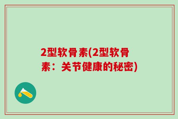 2型软骨素(2型软骨素:关节健康的秘密)-第1张图片-氨糖科普网 2型软骨素(2型软骨素:关节健康的秘密)-第1张图片-氨糖科普网
