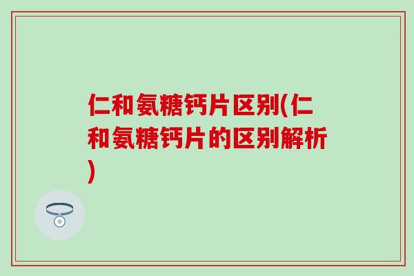 仁和氨糖钙片区别(仁和氨糖钙片的区别解析)-第1张图片-氨糖科普网 仁和氨糖钙片区别(仁和氨糖钙片的区别解析)-第1张图片-氨糖科普网