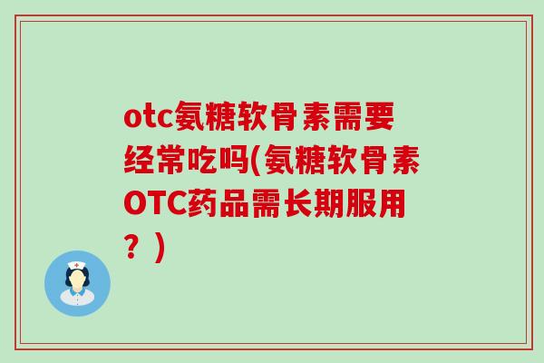 otc氨糖软骨素需要经常吃吗(氨糖软骨素OTC药品需长期服用？)-第1张图片-氨糖科普网