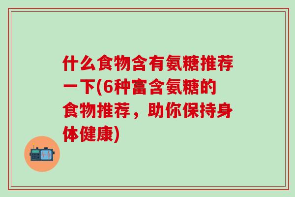 什么食物含有氨糖推荐一下(6种富含氨糖的食物推荐，助你保持身体健康)-第1张图片-氨糖科普网