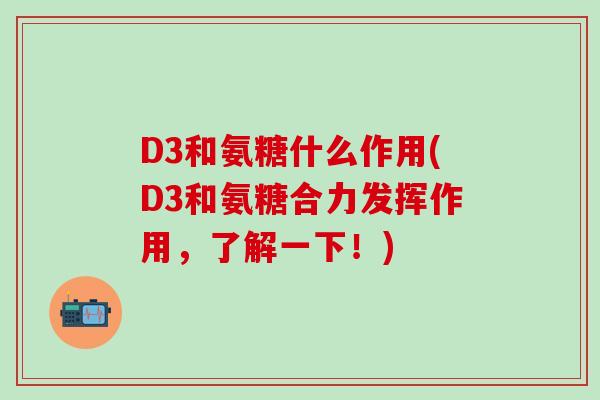 D3和氨糖什么作用(D3和氨糖合力发挥作用,了解一下!)-第1张图片-氨糖科普网 D3和氨糖什么作用(D3和氨糖合力发挥作用,了解一下!)-第1张图片-氨糖科普网