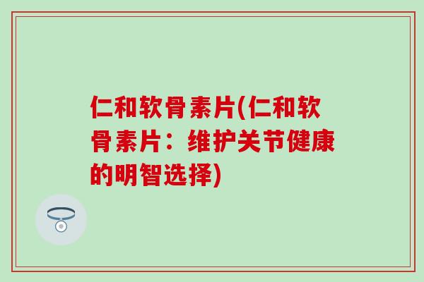 仁和软骨素片(仁和软骨素片:维护关节健康的明智选择)-第1张图片-氨糖科普网 仁和软骨素片(仁和软骨素片:维护关节健康的明智选择)-第1张图片-氨糖科普网
