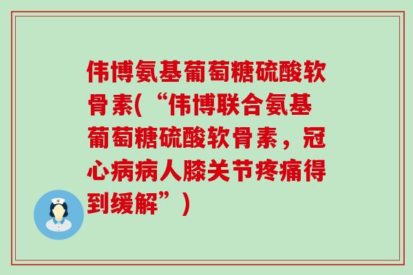 伟博氨基葡萄糖硫酸软骨素(“伟博联合氨基葡萄糖硫酸软骨素,冠心病病人膝关节疼痛得到缓解”)-第1张图片-氨糖科普网 伟博氨基葡萄糖硫酸软骨素(“伟博联合氨基葡萄糖硫酸软骨素,冠心病病人膝关节疼痛得到缓解”)-第1张图片-氨糖科普网