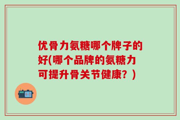 优骨力氨糖哪个牌子的好(哪个品牌的氨糖力可提升骨关节健康?)-第1张图片-氨糖科普网 优骨力氨糖哪个牌子的好(哪个品牌的氨糖力可提升骨关节健康?)-第1张图片-氨糖科普网
