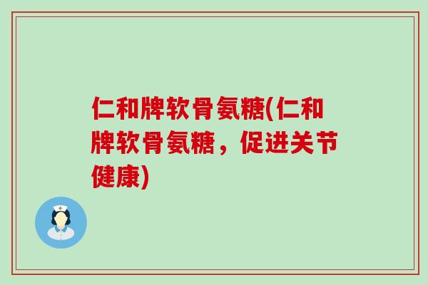 仁和牌软骨氨糖(仁和牌软骨氨糖，促进关节健康)-第1张图片-氨糖科普网